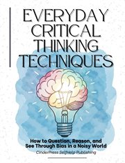 Everyday Critical Thinking Techniques: How to Question, Reason, and See Through Bias in a Noisy Worl cover image cdn