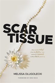 Scar Tissue : How To Find Relief From The Pain Of Your Emotional Wounds Without Toxic Positivity. cover image cdn