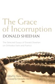 The Grace of Incorruption : The Selected Essays of Donald Sheehan on Orthodox Faith and Poetics cover image cdn