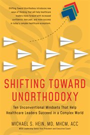 Shifting Toward Unorthodoxy : Ten Unconventional Mindsets That Help Healthcare Leaders Succeed In A Complex World cover image cdn