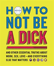 How to Not Be a Dick : And Other Essential Truths About Work, Sex, Love-and Everything Else That Matters cover image cdn