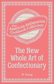 The New Whole Art of Confectionary : Sugar Boiling, Iceing, Candying, Jelly And Wine Making, &c. cover image cdn