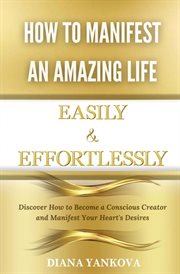 How to Manifest an Amazing Life Easily and Effortlessly : Discover How to Become a Conscious Creator and Manifest Your Heart's Desires cover image cdn
