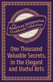 One Thousand Valuable Secrets, in the Elegant and Useful Arts : Collected From The Practice Of The Best Artists And Containing An Account Of The Various Methods cover image cdn