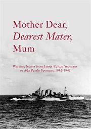 Mother Dear, Dearest Mater, Mum : Wartime Letters From James Fulton Yeomans To Ada Pearle Yeomans, 1942-1945 cover image cdn
