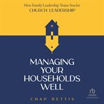 Managing Your Households Well : How Family Leadership Trains You For Church Leadership cover image cdn