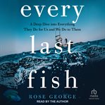 Every Last Fish : A Deep Dive Into Everything They Do For Us And We Do To Them cover image cdn
