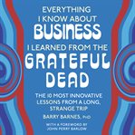 Everything I Know About Business I Learned From the Grateful Dead : The Ten Most Innovative Lessons from a Long, Strange Trip cover image cdn