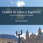 Ciudad de lobos y fugitivos : Una lectura semiótica de Bogotá cover image cdn