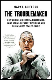 The Troublemaker : How Jimmy Lai Became a Billionaire, Hong Kong's Greatest Dissident, and China's Most Feared Critic cover image cdn