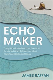 Echo Maker : Craig Macdonald And The Lives That Produced One Of Canada's Most Significant Historical Maps cover image cdn