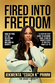 Fired Into Freedom : How Getting Let Go Helped Me Unlock Millions In Grants + A Step-by-step Guide To Securing $50k-$100k cover image cdn