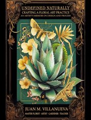Undefined Naturally: Crafting a Floral Art Practice : An Artist's Memoir On Design And Process cover image cdn