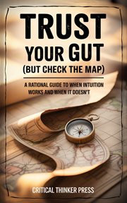 Trust Your Gut (But Check the Map) : A Rational Guide To When Intuition Works And When It Doesn't cover image cdn