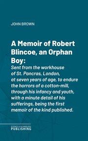 A Memoir of Robert Blincoe, an Orphan Boy : Sent from the workhouse of St. Pancras, London, at seven years of age, to endure the horrors of a co cover image cdn