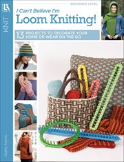 I Can't Believe I'm Loom Knitting! : 13 Projects to Decorate Your Home or Wear on the Go cover image cdn