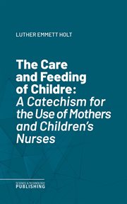 The Care and Feeding of Childre : A Catechism for the Use of Mothers and Children's Nurses cover image cdn