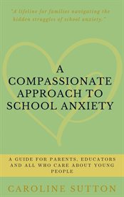 A Compassionate Approach to School-Related Anxiety : A Guide For Parents, Educators And All Who Care About Young People cover image cdn