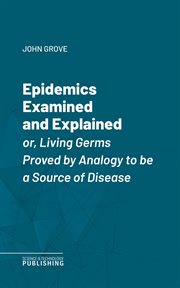 Epidemics Examined and Explained : or, Living Germs Proved by Analogy to be a Source of Disease cover image cdn