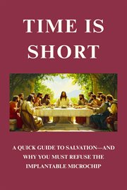 Time Is Short: A Quick Guide to Salvation-And Why You Must Refuse the Implantable Microchip cover image cdn