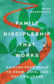 Family Discipleship That Works : Guiding Your Child To Know, Love, And Act Like Jesus cover image cdn