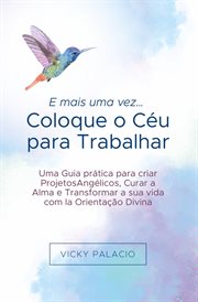 E mais uma vez… Coloque o Céu para Trabalhar : Guia Prático Para Criar Projetos Angélicos, Curar A Alma E Transformar Sua Vida cover image cdn