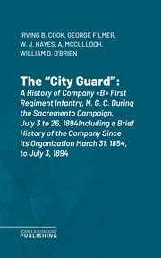 The "City Guard" : A History of Company "B" First Regiment Infantry, N. G. C. During the Sacremento Campaign, July 3 to cover image cdn