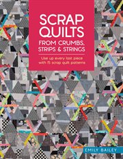 Scrap Quilts From Crumbs, Strips and Strings : Use Up Every Last Piece With 15 Scrap Quilt Patterns cover image cdn