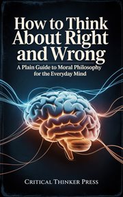 How to Think About Right and Wrong : A Plain Guide To Moral Philosophy For The Everyday Mind cover image cdn