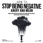 How to Stop Being Negative, Angry, and Mean : Rewire Your Brain with Emotional Intelligence and Stop Anxiety, Overthinking, and Negative Thinking cover image cdn