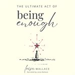The Ultimate Act of Being Enough : Your Guide To Remembering Your Worth When Everything Falls Apart cover image cdn