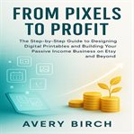 From Pixels to Profit : The Step-by-Step Guide to Designing Digital Printables and Building Your Passive Income Business on cover image cdn
