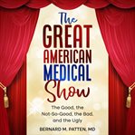 The Great American Medical Show : The Good, the Not-So-Good, the Bad, and the Ugly cover image cdn