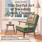 The Joyful Art of Swedish Death Cleaning : Declutter Your Home with Intention, Live Your Life with Simplicity, and Leave a Legacy Your Children cover image cdn