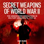 Secret Weapons of World War II : The Undercover Innovations in Military Armaments, 1939-45 cover image cdn