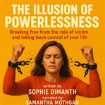 The Illusion of Powerlessness : Breaking Free From the Role of Victim and Taking Back Control of Your Life. cover image cdn