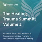 The Healing Trauma Summit: Volume 2 : Transform Trauma with Advances in Neuroscience, Spiritual Psychology, and Embodied Approaches to Hea cover image cdn