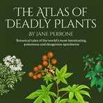 The Atlas of Deadly Plants : Botanical tales of othe world's most intoxicating, poisonous and dangerous specimens cover image cdn
