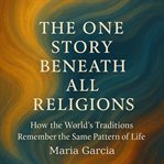 The One Story Beneath All Religions : How the World's Traditions Remember the Same Pattern of Life cover image cdn