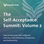 The Self-Acceptance Summit: Volume 2 : How to Overcome Self-Judgment and Live a Life of Bravery, Compassion, and Authenticity cover image cdn