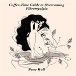 A Coffee Time Guide to Overcoming Fibromyalgia : Finding Calm, Strength, and Hope Beyond the Pain cover image cdn