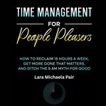 Time Management for People Pleasers : How to Reclaim 15 Hours a Week, Get More Done That Matters, and Ditch the 5 AM Myth for Good cover image cdn