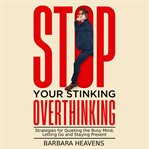 Stop Your Stinking Overthinking : Strategies for Quieting the Busy Mind, Letting Go and Staying Present cover image cdn