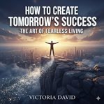 How to Create Tomorrow's Success : The Art of Fearless Living cover image cdn