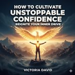 How to Cultivate Unstoppable Confidence : Reignite Your Inner Drive cover image cdn
