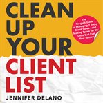 Clean up Your Client List : The No-guilt Guide to Managing 7 Tricky Client Types-and Making Space for the Ones that Fuel Your Su cover image cdn