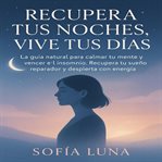 Recupera Tus Noches, Vive Tus Días : La guía natural para calmar tu mente y vencer el insomnio. Recupera tu sueño reparador y despierta c cover image cdn