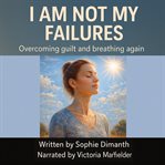 I Am Not My Failures : Overcoming guilt and breathing again. cover image cdn