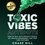 Toxic Vibes Antidote (3 Books in 1) : How to Deal with Difficult People, Set Healthy Boundaries, and Stop Toxic Patterns cover image cdn