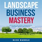 Landscape Business Mastery : Unveiling the Secrets to Building a Thriving Landscape Business cover image cdn